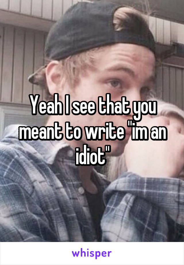 Yeah I see that you meant to write "im an idiot"