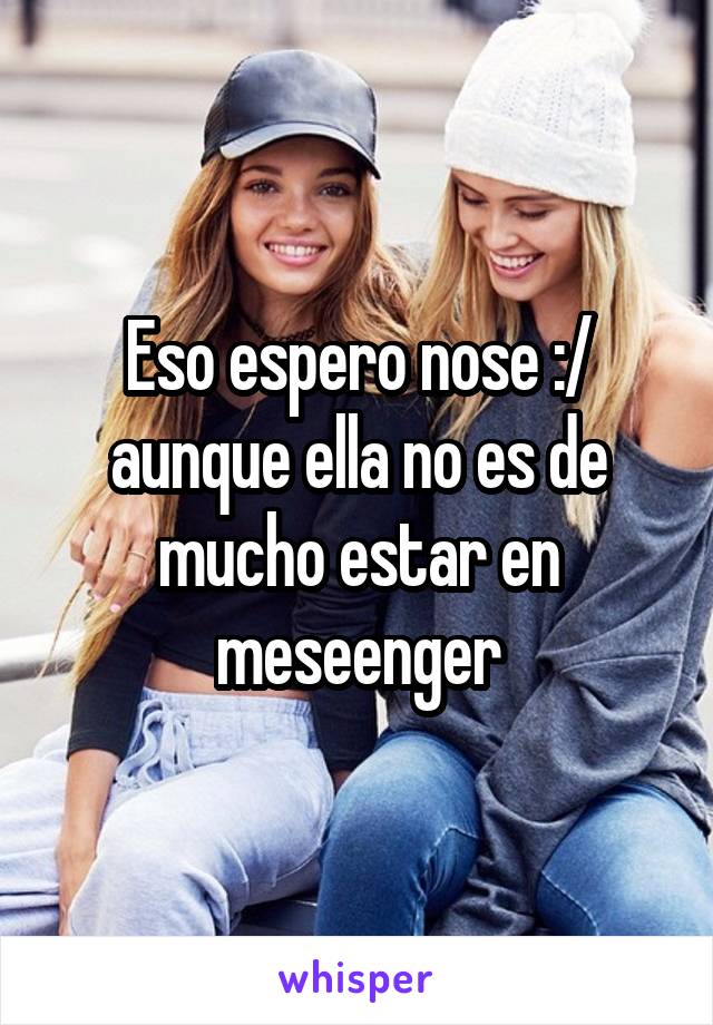 Eso espero nose :/ aunque ella no es de mucho estar en meseenger