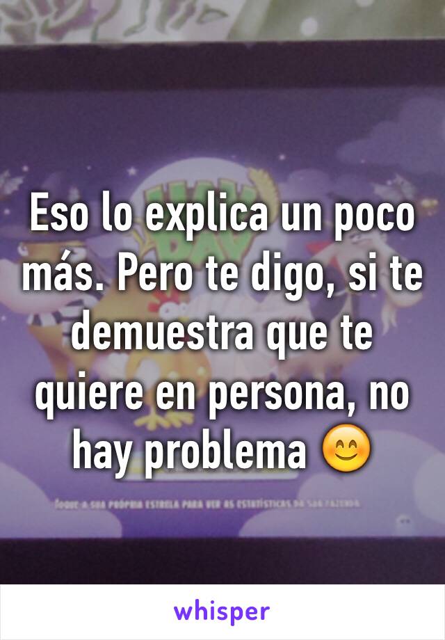 Eso lo explica un poco más. Pero te digo, si te demuestra que te quiere en persona, no hay problema 😊