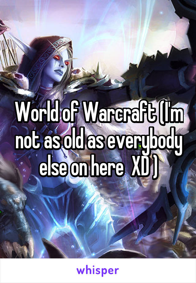 World of Warcraft (I'm not as old as everybody else on here  XD )