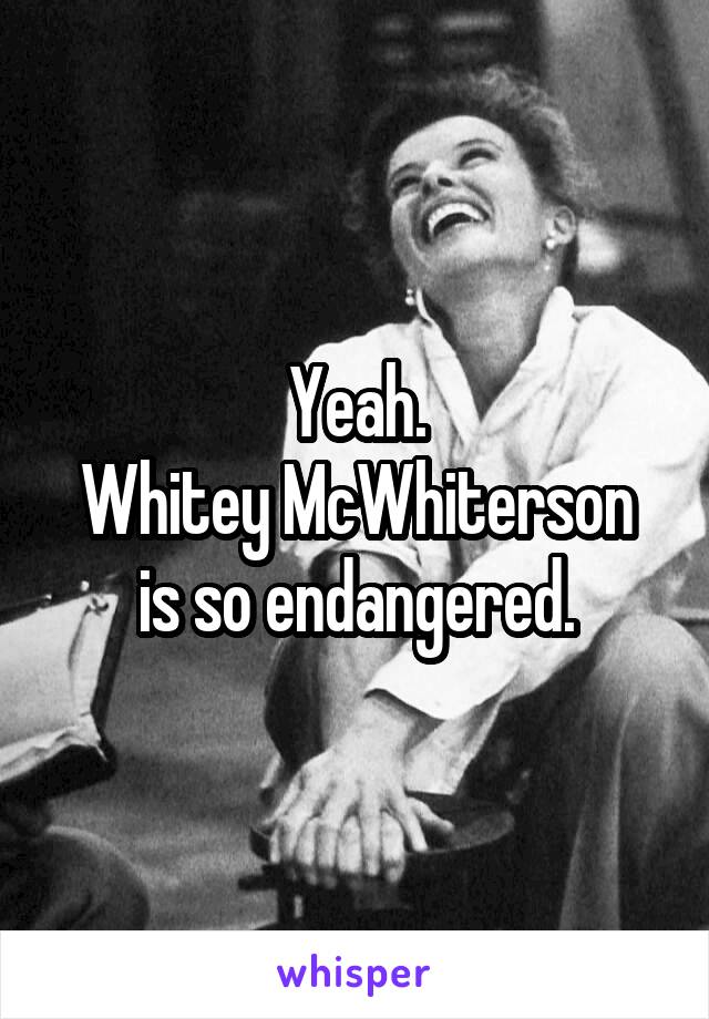 Yeah.
Whitey McWhiterson is so endangered.