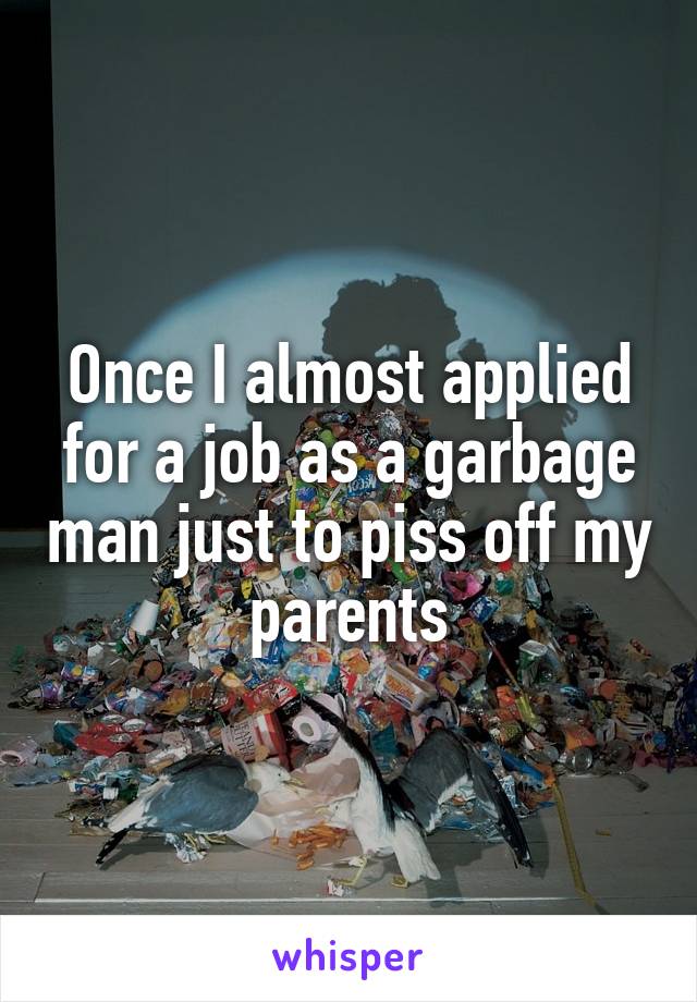 Once I almost applied for a job as a garbage man just to piss off my parents