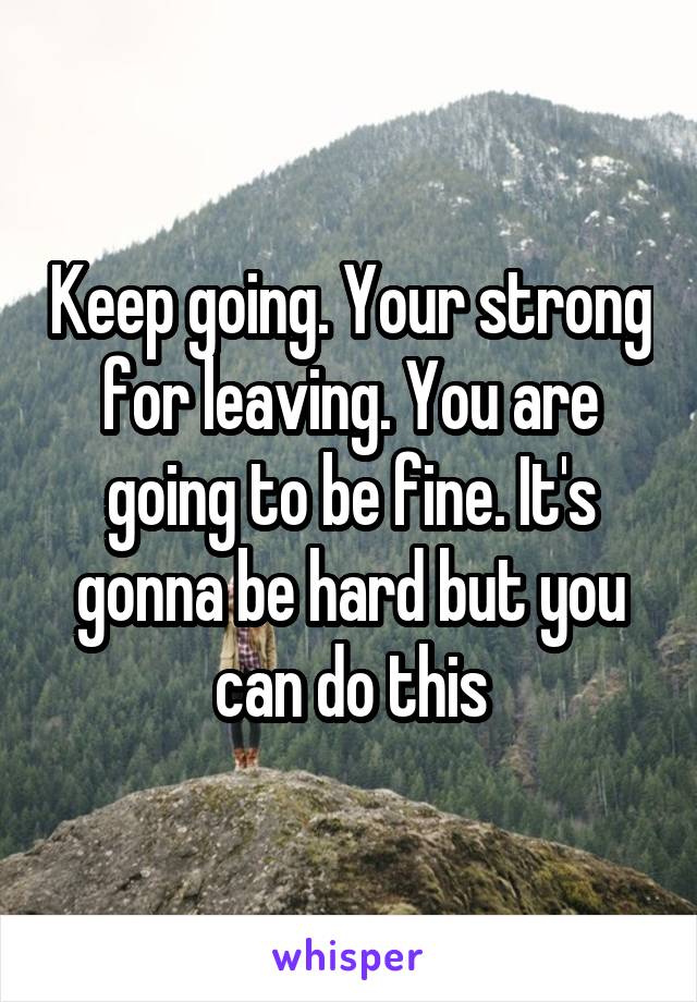 Keep going. Your strong for leaving. You are going to be fine. It's gonna be hard but you can do this