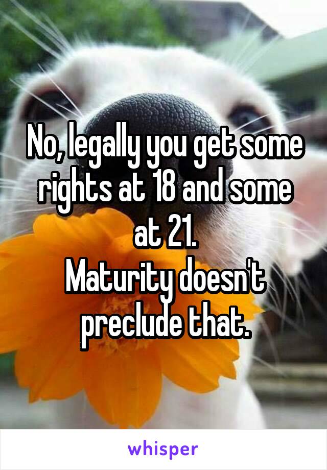 No, legally you get some rights at 18 and some at 21.
Maturity doesn't preclude that.