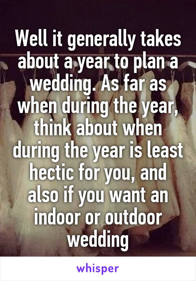 Well it generally takes about a year to plan a wedding. As far as when during the year, think about when during the year is least hectic for you, and also if you want an indoor or outdoor wedding