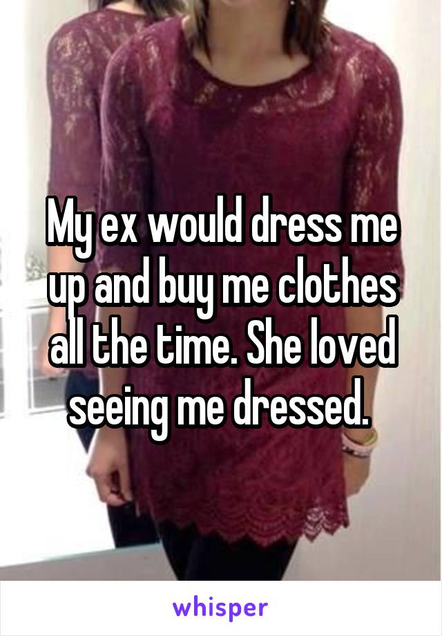 My ex would dress me up and buy me clothes all the time. She loved seeing me dressed. 