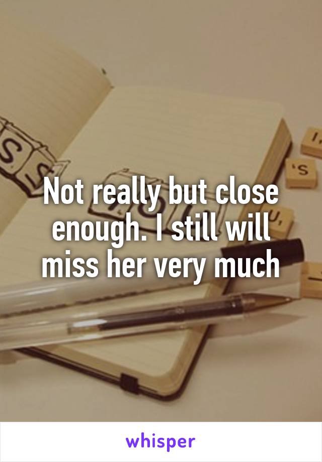 Not really but close enough. I still will miss her very much