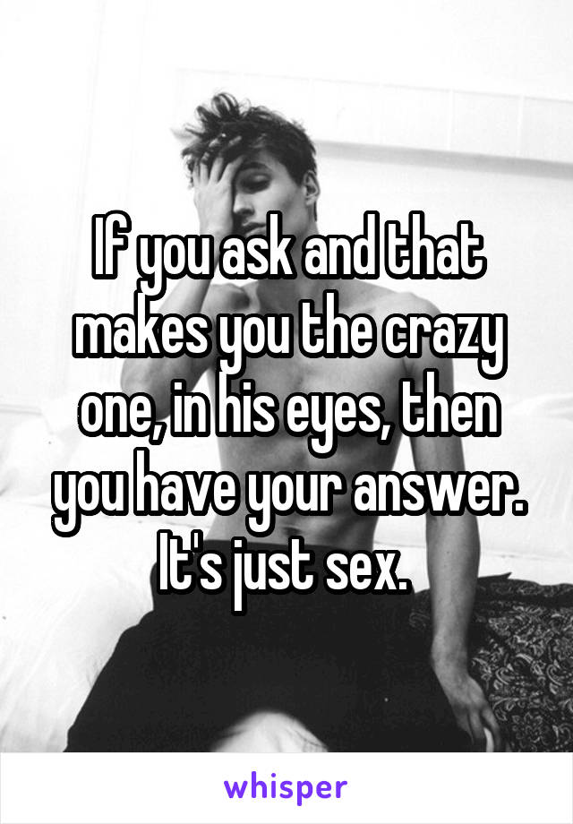 If you ask and that makes you the crazy one, in his eyes, then you have your answer. It's just sex. 