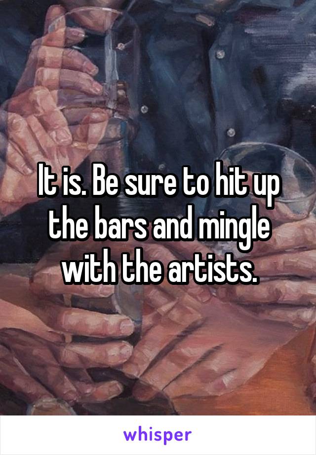 It is. Be sure to hit up the bars and mingle with the artists.