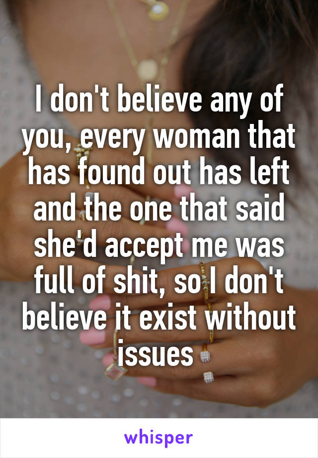 I don't believe any of you, every woman that has found out has left and the one that said she'd accept me was full of shit, so I don't believe it exist without issues 