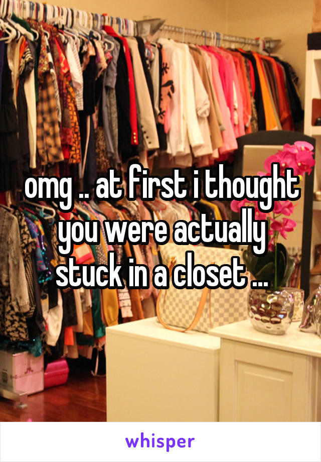 omg .. at first i thought you were actually stuck in a closet ...