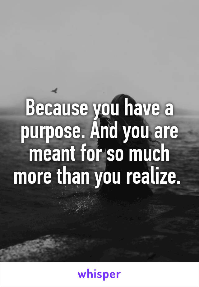Because you have a purpose. And you are meant for so much more than you realize. 