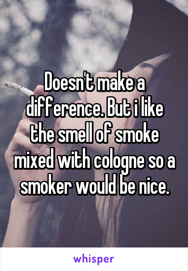 Doesn't make a difference. But i like the smell of smoke mixed with cologne so a smoker would be nice.