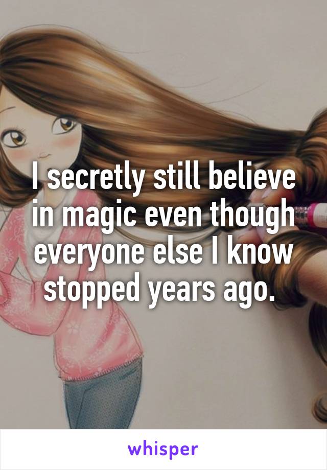 I secretly still believe in magic even though everyone else I know stopped years ago. 
