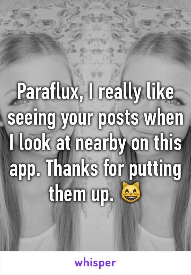 Paraflux, I really like seeing your posts when I look at nearby on this app. Thanks for putting them up. 😸