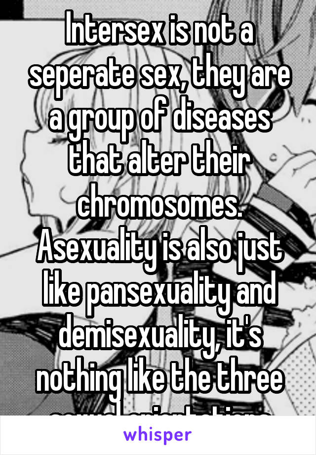 Intersex is not a seperate sex, they are a group of diseases that alter their chromosomes. Asexuality is also just like pansexuality and demisexuality, it's nothing like the three sexual orientations