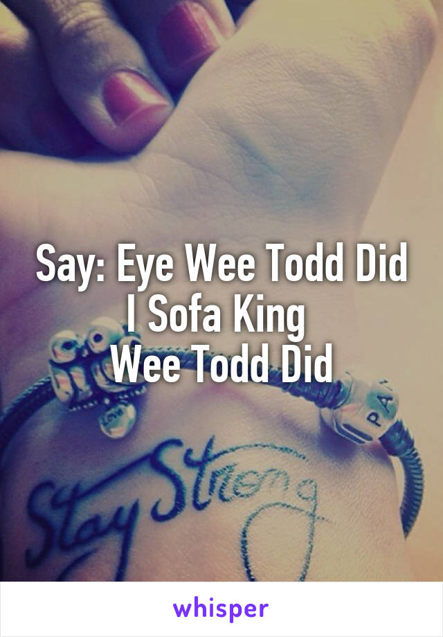 Say: Eye Wee Todd Did
I Sofa King 
Wee Todd Did