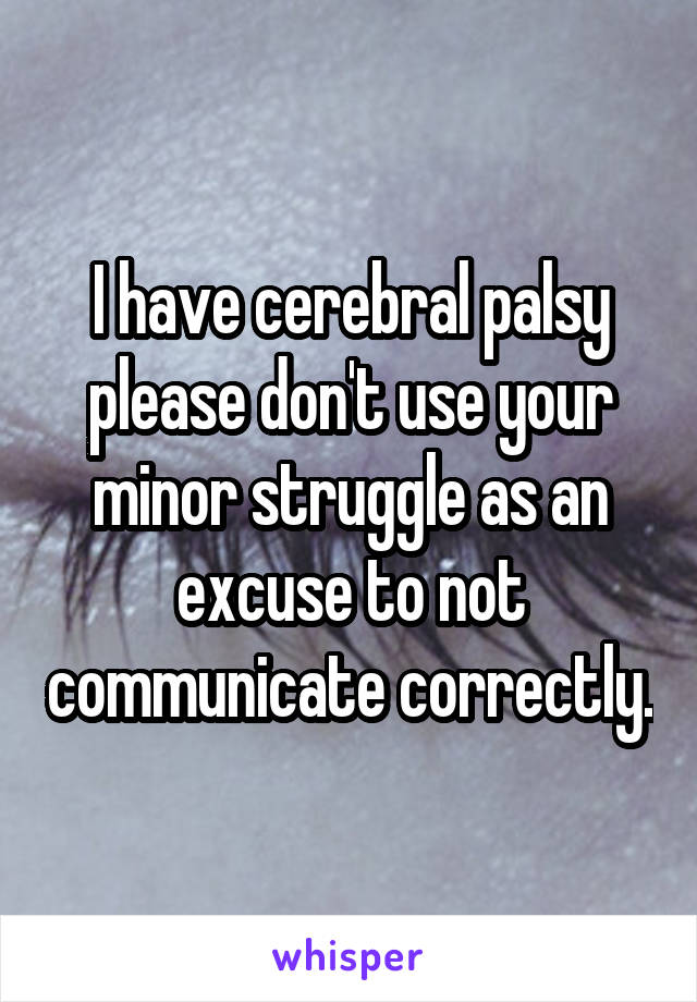 I have cerebral palsy please don't use your minor struggle as an excuse to not communicate correctly.
