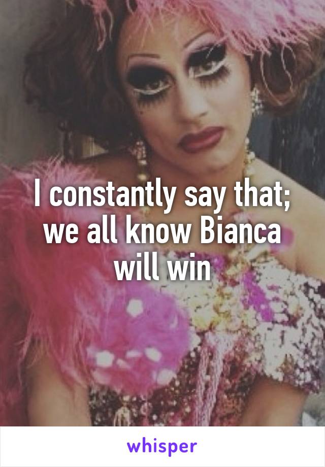 I constantly say that; we all know Bianca will win