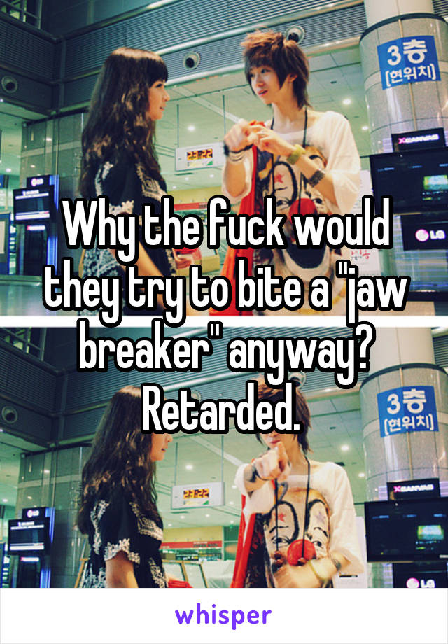 Why the fuck would they try to bite a "jaw breaker" anyway?
Retarded. 