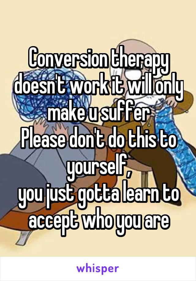 Conversion therapy doesn't work it will only make u suffer
Please don't do this to yourself,
you just gotta learn to accept who you are