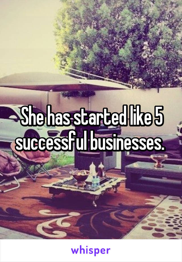 She has started like 5 successful businesses. 