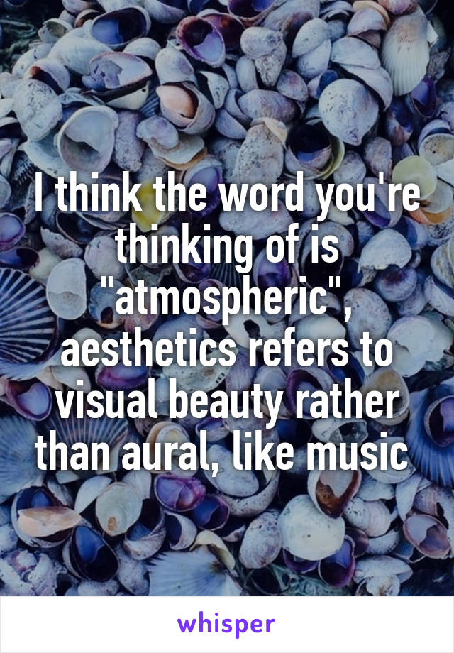I think the word you're thinking of is "atmospheric", aesthetics refers to visual beauty rather than aural, like music 