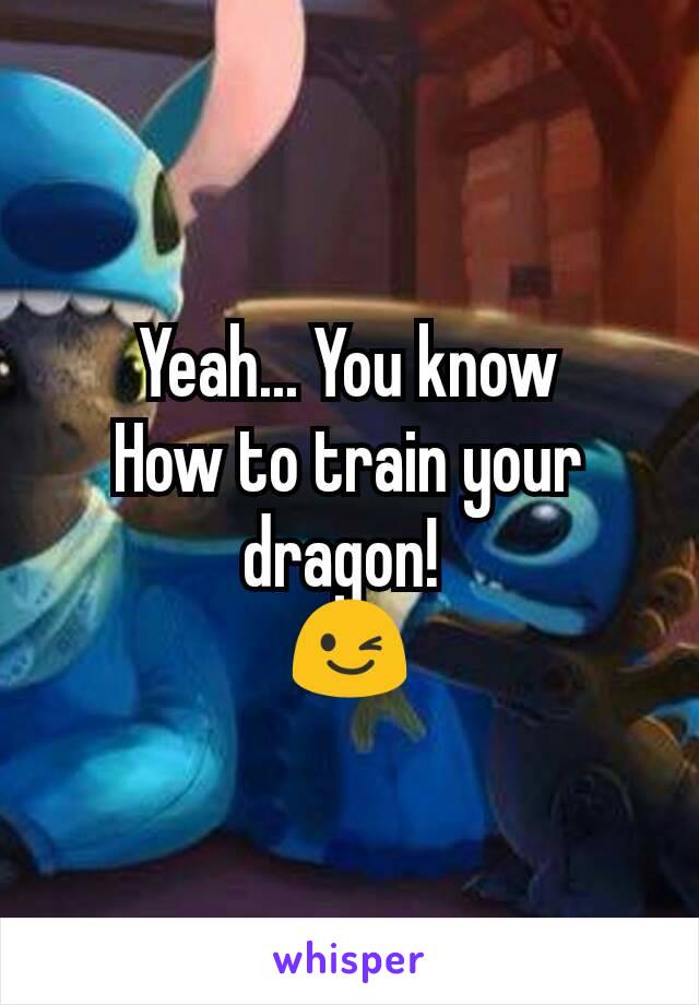 Yeah... You know
How to train your dragon! 
😉