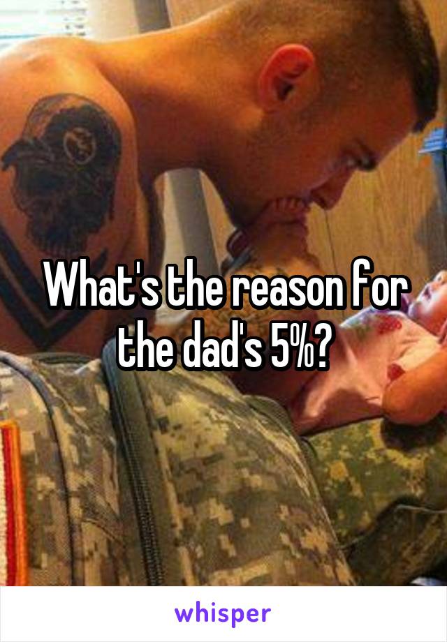 What's the reason for the dad's 5%?