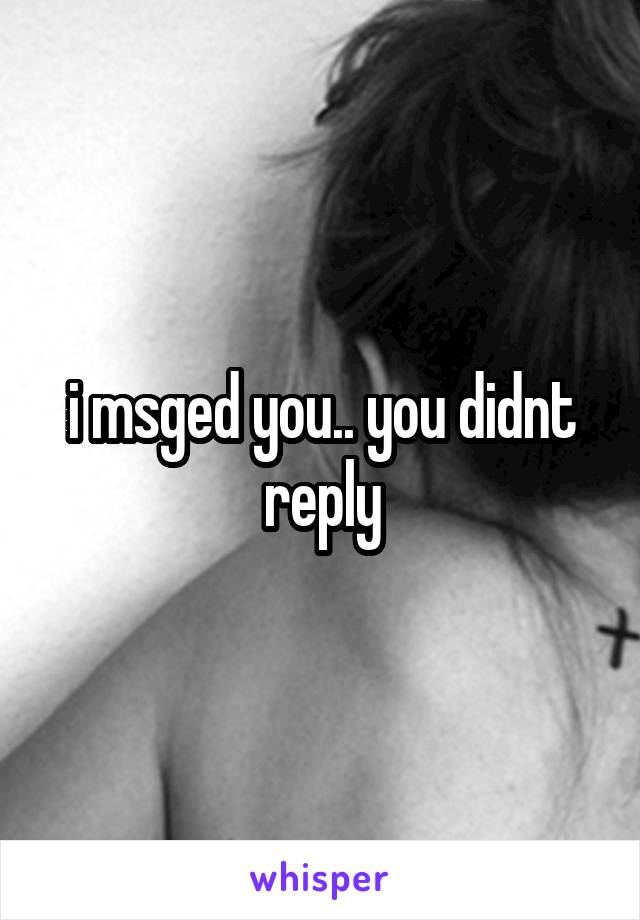 i msged you.. you didnt reply
