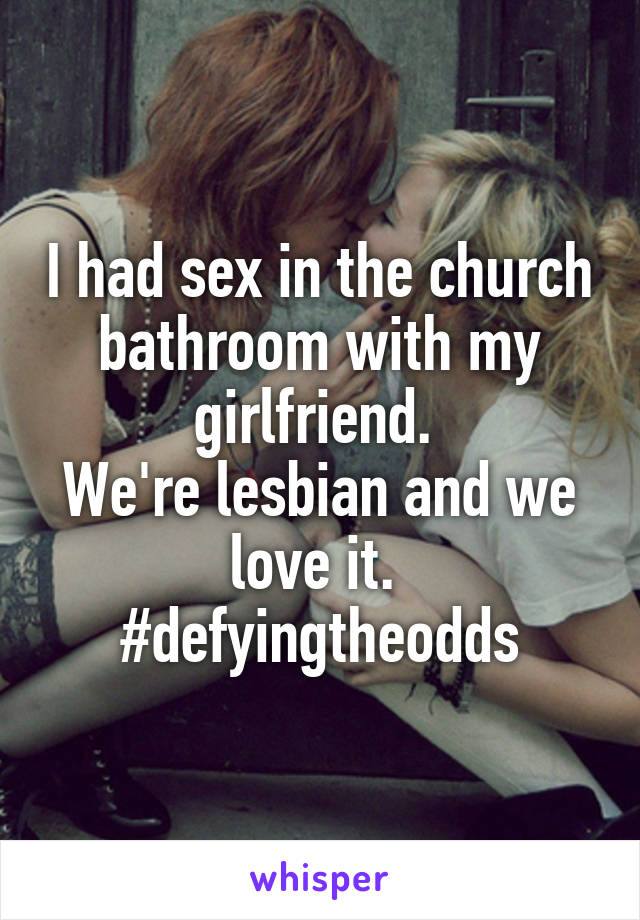 I had sex in the church bathroom with my girlfriend. 
We're lesbian and we love it. 
#defyingtheodds