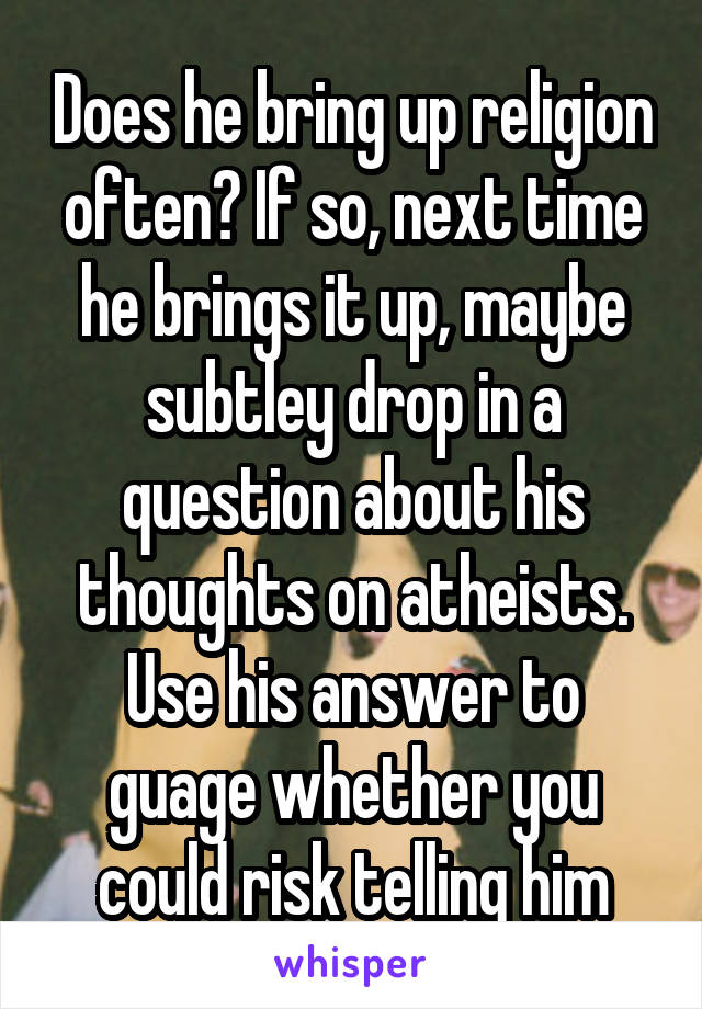 Does he bring up religion often? If so, next time he brings it up, maybe subtley drop in a question about his thoughts on atheists. Use his answer to guage whether you could risk telling him