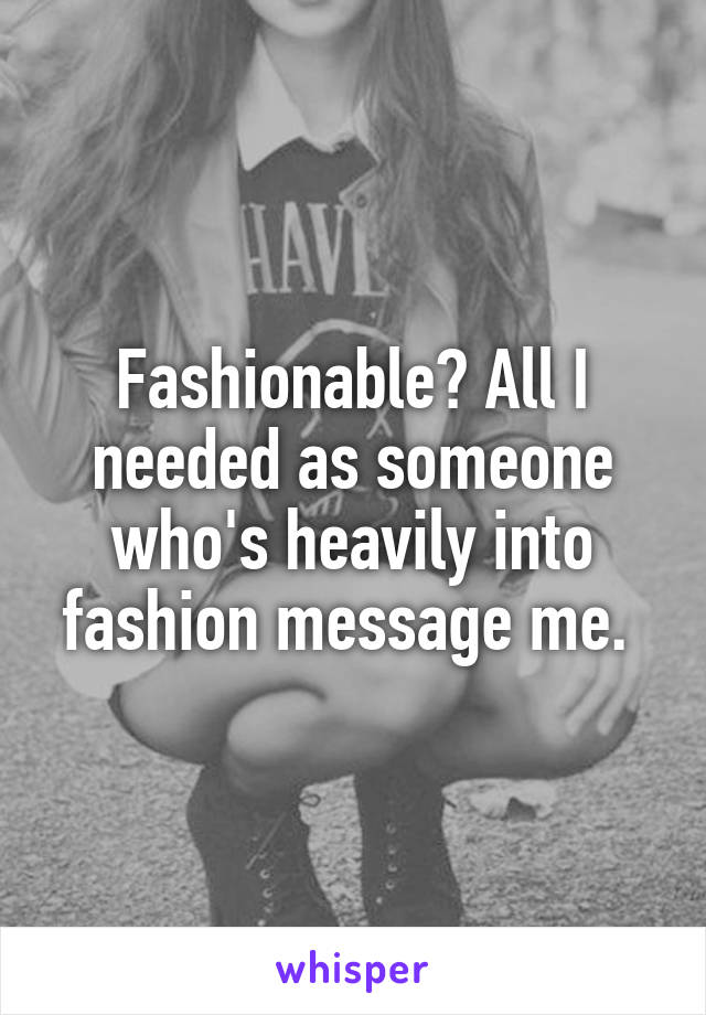 Fashionable? All I needed as someone who's heavily into fashion message me. 