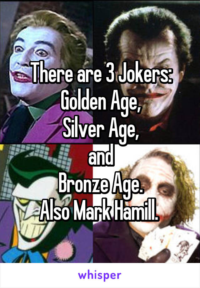 There are 3 Jokers:
Golden Age,
Silver Age,
and
Bronze Age.
Also Mark Hamill. 