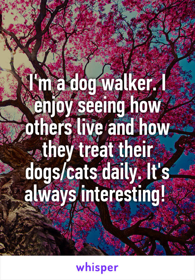 I'm a dog walker. I enjoy seeing how others live and how they treat their dogs/cats daily. It's always interesting! 