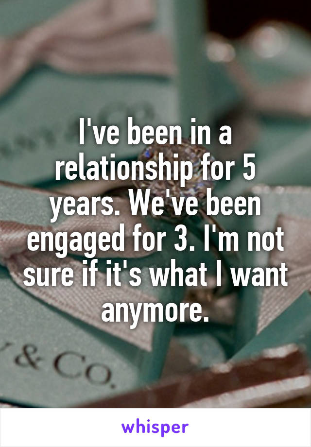 I've been in a relationship for 5 years. We've been engaged for 3. I'm not sure if it's what I want anymore.