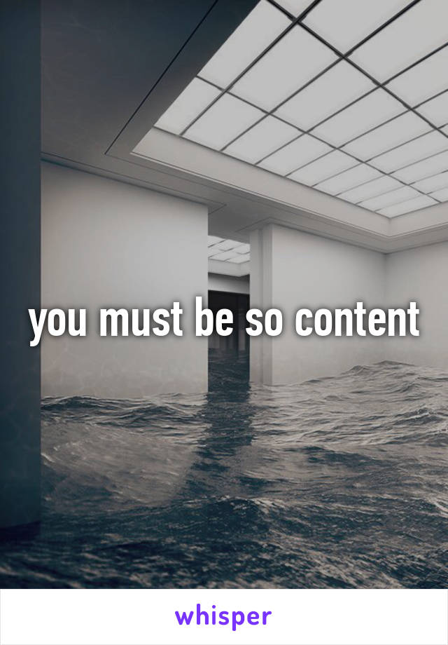 you must be so content