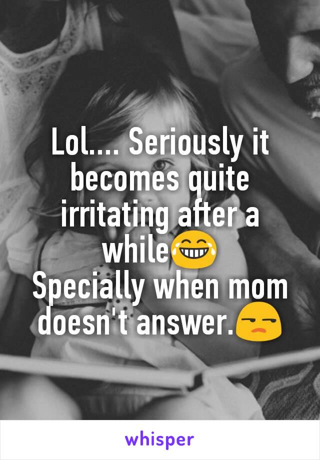 Lol.... Seriously it becomes quite irritating after a while😂
Specially when mom doesn't answer.😒