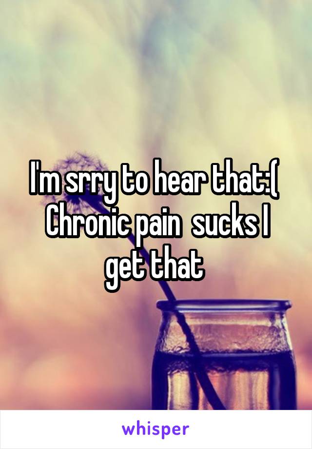 I'm srry to hear that:( 
Chronic pain  sucks I get that 