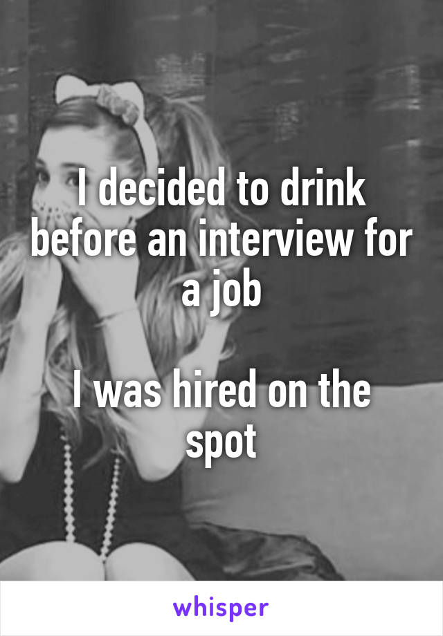 I decided to drink before an interview for a job

I was hired on the spot