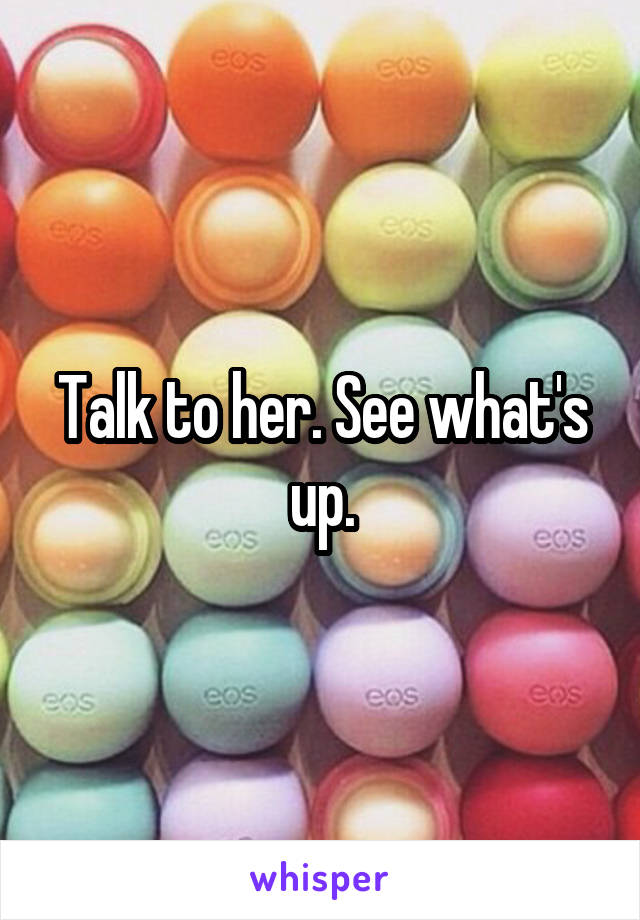Talk to her. See what's up.