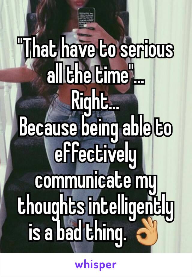 "That have to serious all the time"...
Right...
Because being able to effectively communicate my thoughts intelligently is a bad thing. 👌