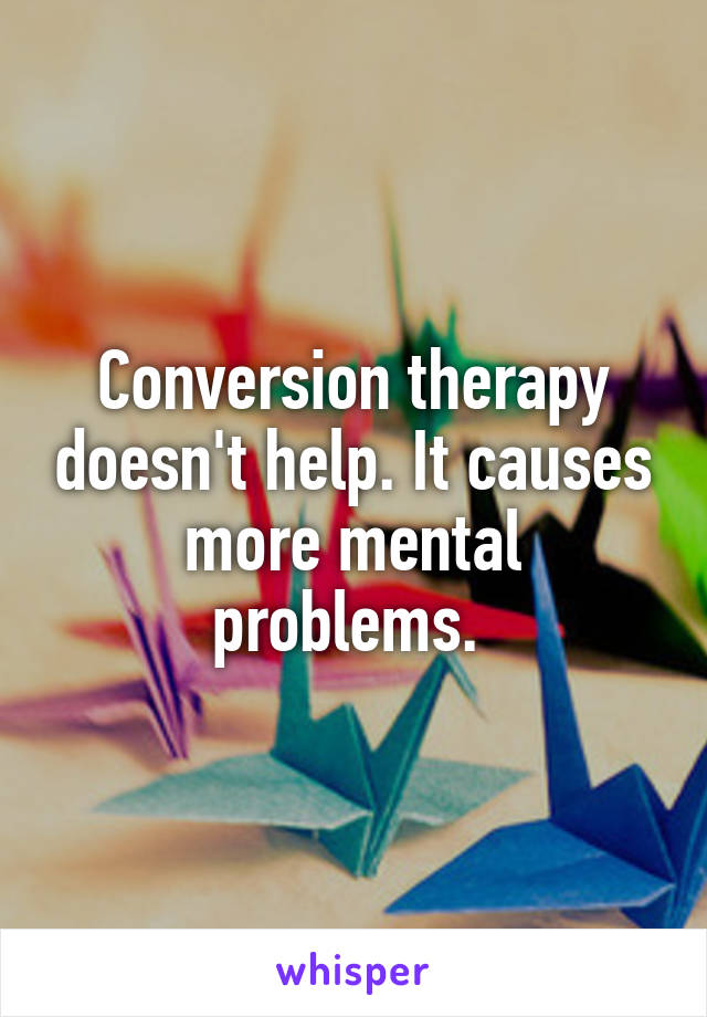 Conversion therapy doesn't help. It causes more mental problems. 