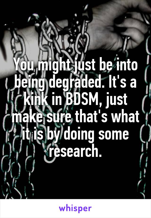 You might just be into being degraded. It's a kink in BDSM, just make sure that's what it is by doing some research.