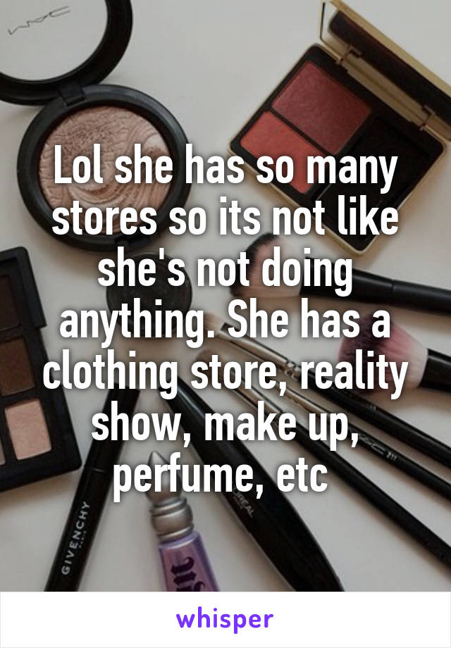 Lol she has so many stores so its not like she's not doing anything. She has a clothing store, reality show, make up, perfume, etc 