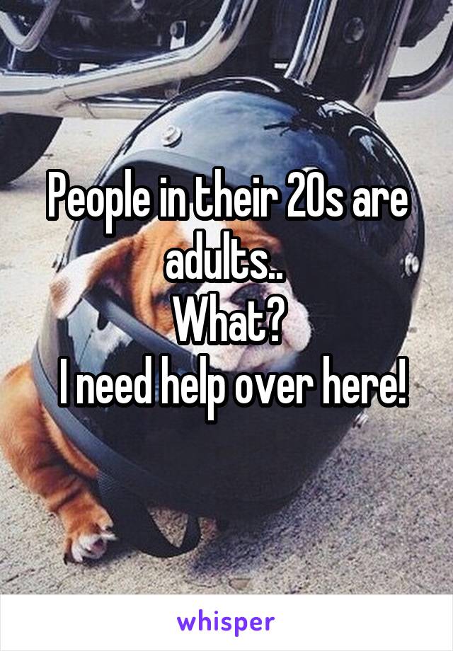 People in their 20s are adults.. 
What?
 I need help over here!
 