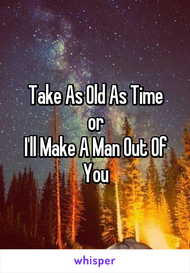 Take As Old As Time
or
I'll Make A Man Out Of You