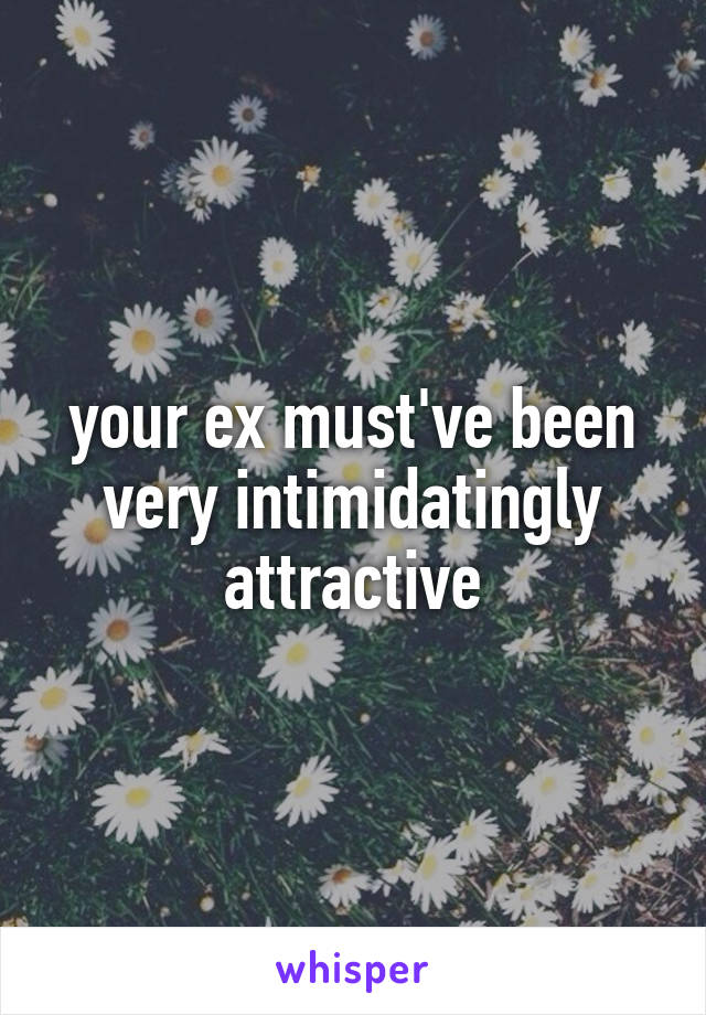 your ex must've been very intimidatingly attractive