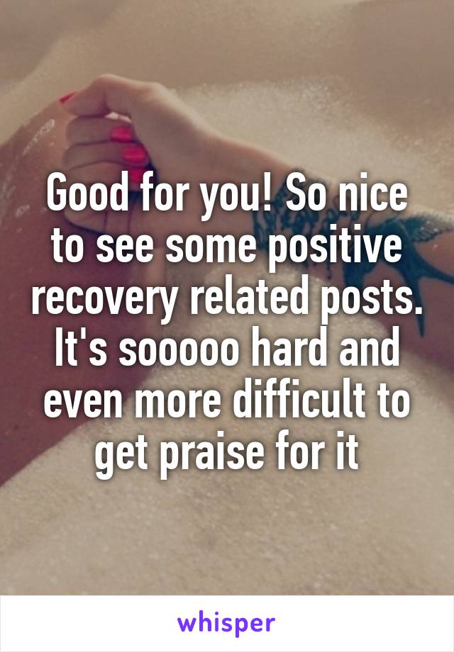 Good for you! So nice to see some positive recovery related posts. It's sooooo hard and even more difficult to get praise for it