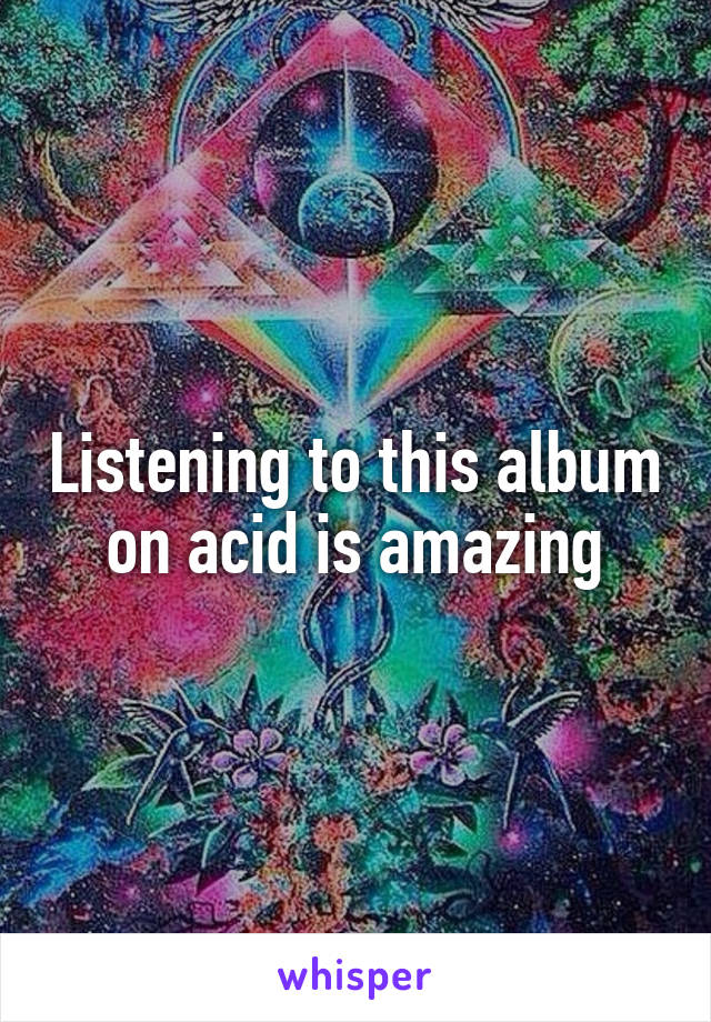 Listening to this album on acid is amazing